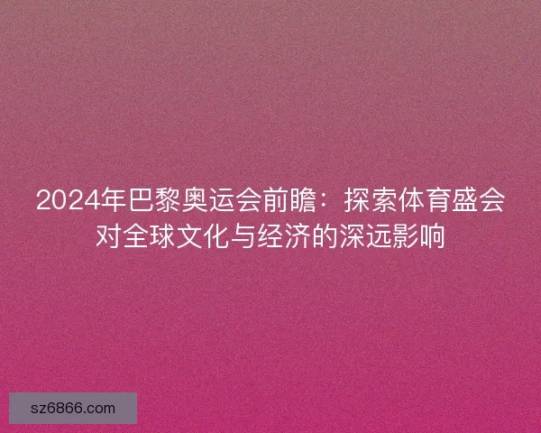 2024年巴黎奥运会前瞻：探索体育盛会对全球文化与经济的深远影响