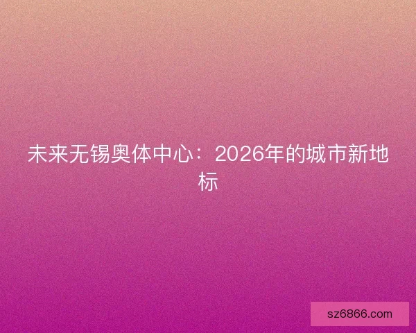未来无锡奥体中心：2026年的城市新地标