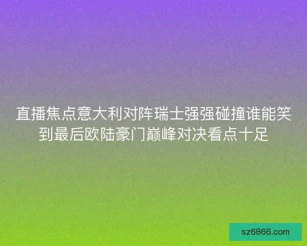 直播焦点意大利对阵瑞士强强碰撞谁能笑到最后欧陆豪门巅峰对决看点十足