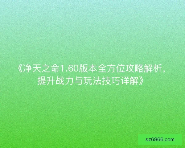 《净天之命1.60版本全方位攻略解析，提升战力与玩法技巧详解》