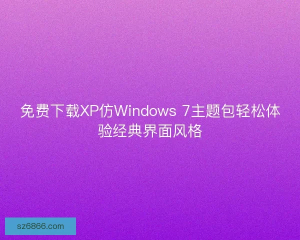 免费下载XP仿Windows 7主题包轻松体验经典界面风格