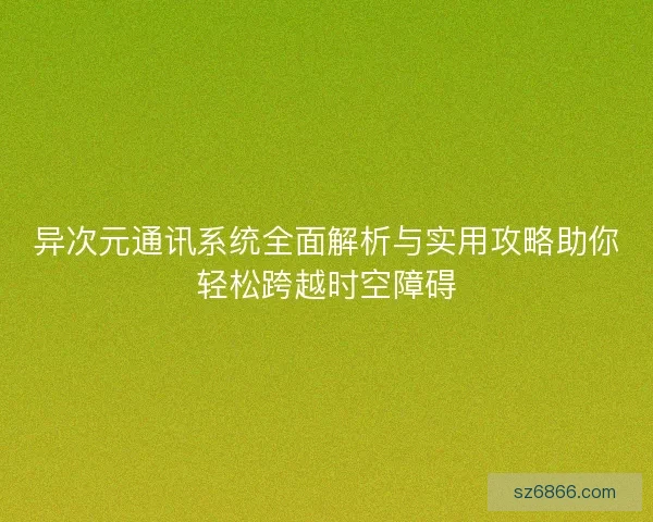 异次元通讯系统全面解析与实用攻略助你轻松跨越时空障碍