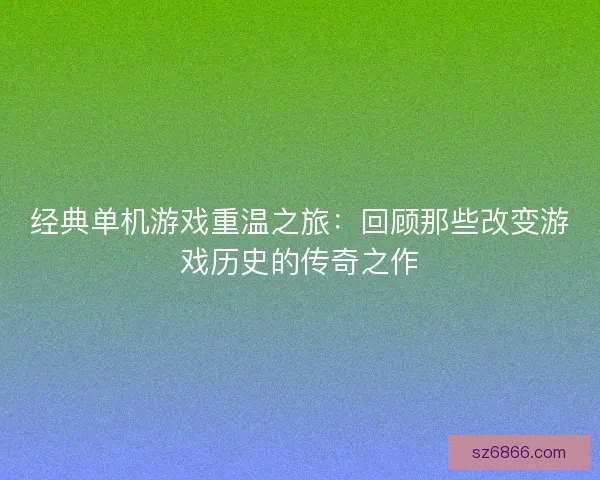 经典单机游戏重温之旅:回顾那些改变游戏历史的传奇之作 经典单机游戏重温之旅:回顾那些改变游戏历史的传奇之作