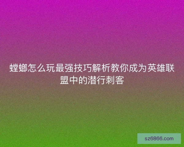 螳螂怎么玩最强技巧解析教你成为英雄联盟中的潜行刺客 螳螂怎么玩最强技巧解析教你成为英雄联盟中的潜行刺客