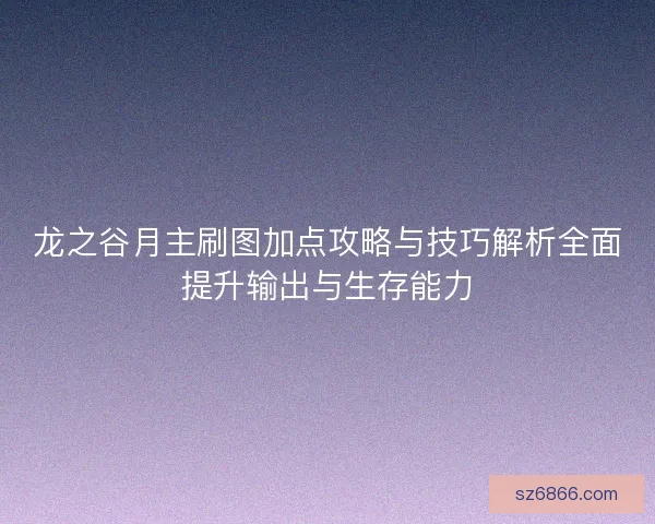龙之谷月主刷图加点攻略与技巧解析全面提升输出与生存能力