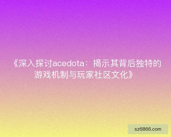 《深入探讨acedota:揭示其背后独特的游戏机制与玩家社区文化》 《深入探讨acedota:揭示其背后独特的游戏机制与玩家社区文化》