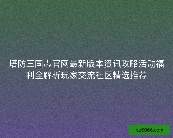 塔防三国志官网最新版本资讯攻略活动福利全解析玩家交流社区精选推荐 塔防三国志官网最新版本资讯攻略活动福利全解析玩家交流社区精选推荐