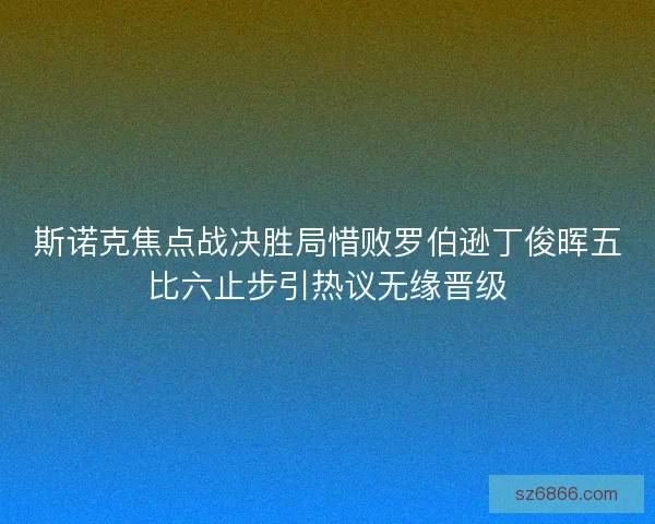 斯诺克焦点战决胜局惜败罗伯逊丁俊晖五比六止步引热议无缘晋级
