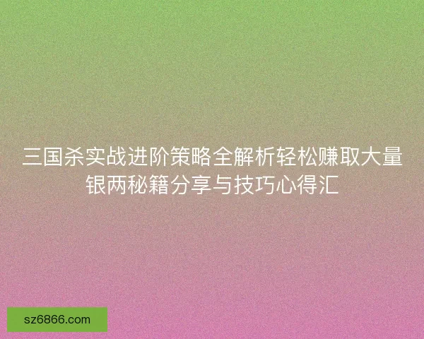 三国杀实战进阶策略全解析轻松赚取大量银两秘籍分享与技巧心得汇 三国杀实战进阶策略全解析轻松赚取大量银两秘籍分享与技巧心得汇