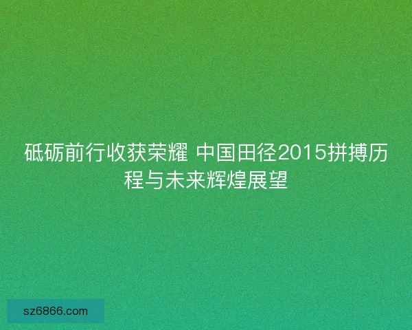砥砺前行收获荣耀 中国田径2015拼搏历程与未来辉煌展望