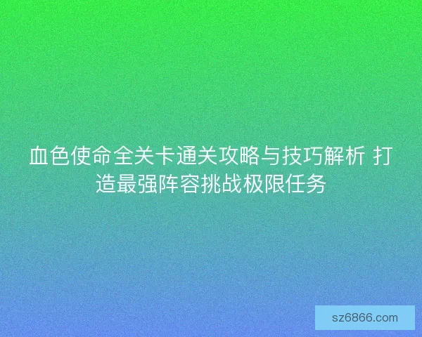 血色使命全关卡通关攻略与技巧解析 打造最强阵容挑战极限任务