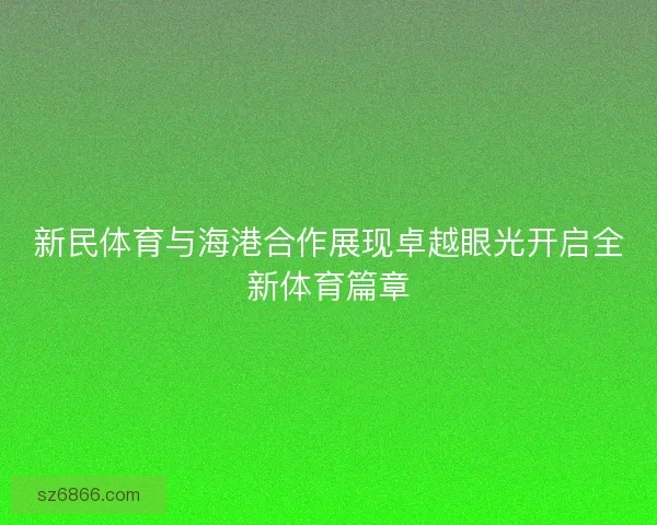 新民体育与海港合作展现卓越眼光开启全新体育篇章
