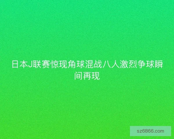 日本J联赛惊现角球混战八人激烈争球瞬间再现