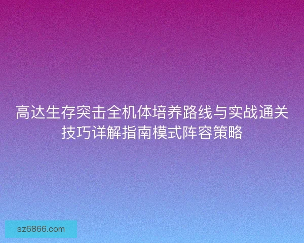 高达生存突击全机体培养路线与实战通关技巧详解指南模式阵容策略