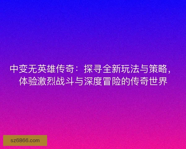 中变无英雄传奇：探寻全新玩法与策略，体验激烈战斗与深度冒险的传奇世界
