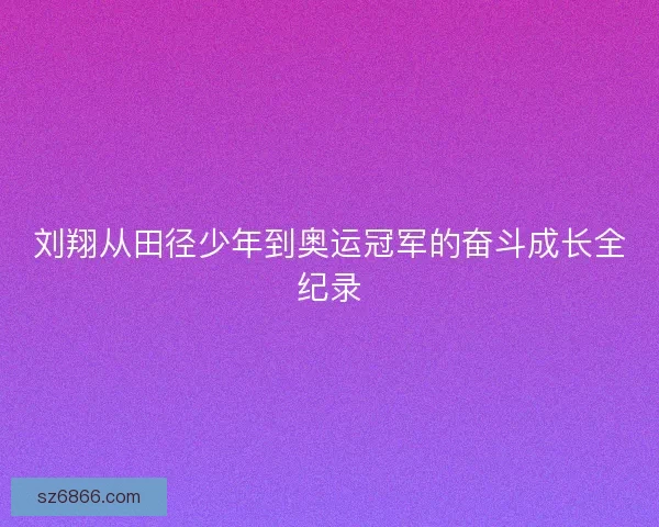 刘翔从田径少年到奥运冠军的奋斗成长全纪录