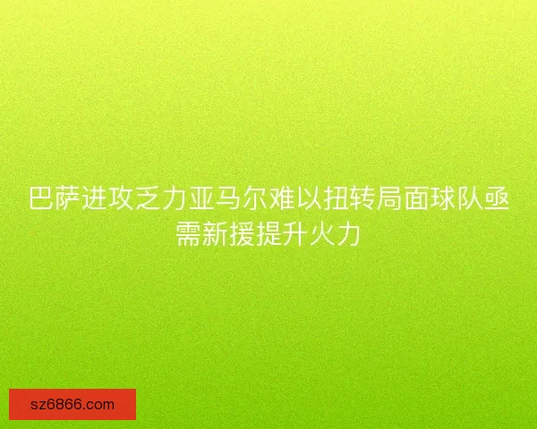 巴萨进攻乏力亚马尔难以扭转局面球队亟需新援提升火力