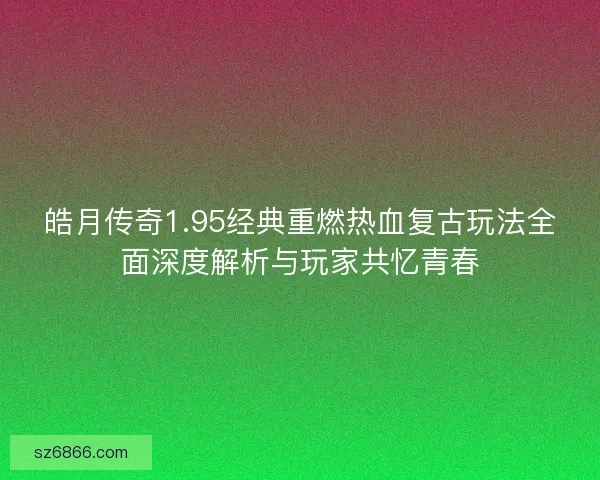 皓月传奇1.95经典重燃热血复古玩法全面深度解析与玩家共忆青春