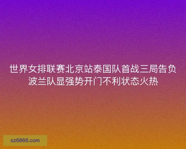 世界女排联赛北京站泰国队首战三局告负波兰队显强势开门不利状态火热