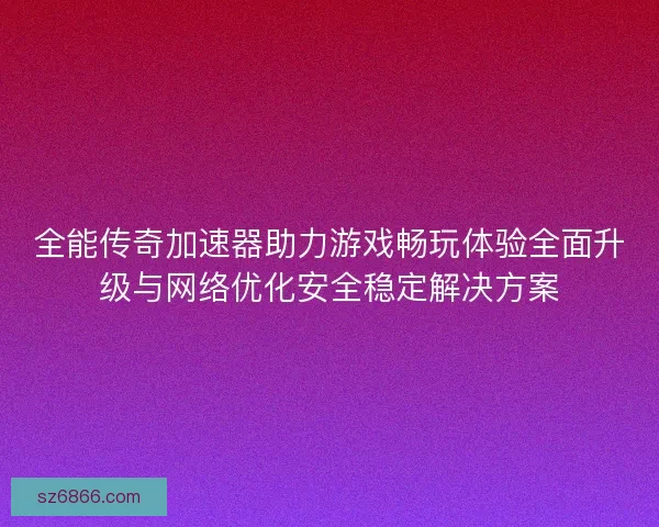 全能传奇加速器助力游戏畅玩体验全面升级与网络优化安全稳定解决方案