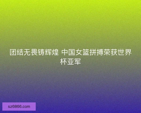 团结无畏铸辉煌 中国女篮拼搏荣获世界杯亚军