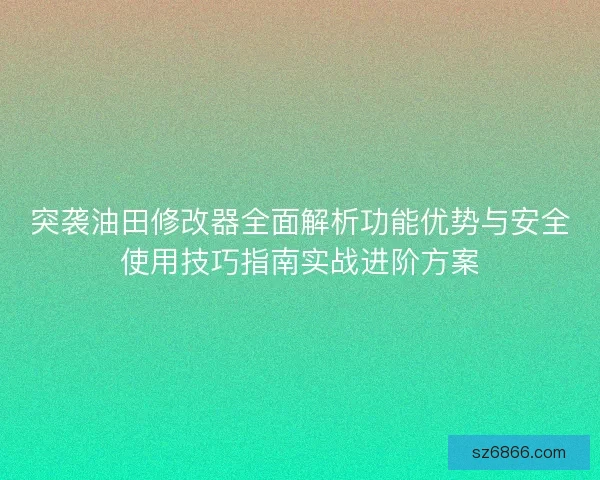 突袭油田修改器全面解析功能优势与安全使用技巧指南实战进阶方案
