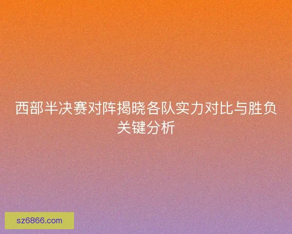 西部半决赛对阵揭晓各队实力对比与胜负关键分析