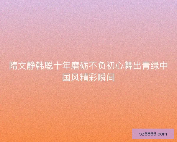 隋文静韩聪十年磨砺不负初心舞出青绿中国风精彩瞬间