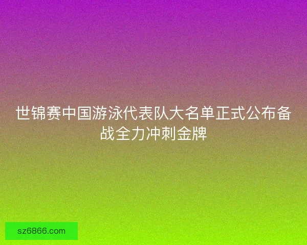 世锦赛中国游泳代表队大名单正式公布备战全力冲刺金牌