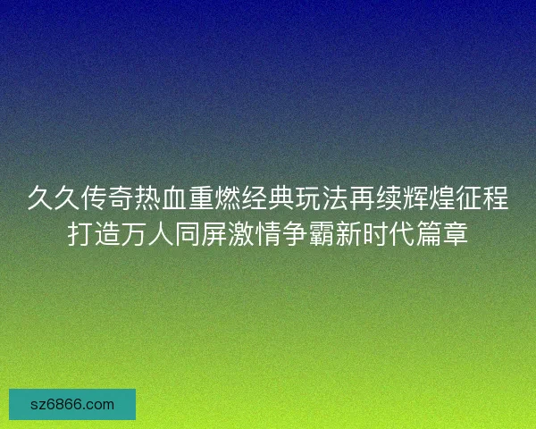 久久传奇热血重燃经典玩法再续辉煌征程打造万人同屏激情争霸新时代篇章