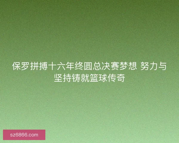 保罗拼搏十六年终圆总决赛梦想 努力与坚持铸就篮球传奇