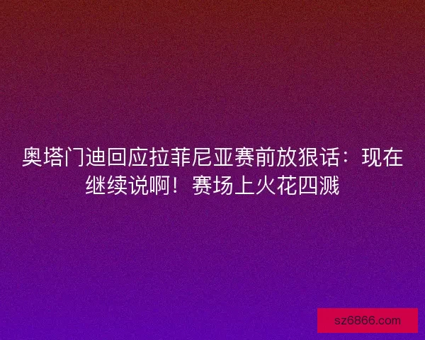 奥塔门迪回应拉菲尼亚赛前放狠话:现在继续说啊!赛场上火花四溅 奥塔门迪回应拉菲尼亚赛前放狠话:现在继续说啊!赛场上火花四溅
