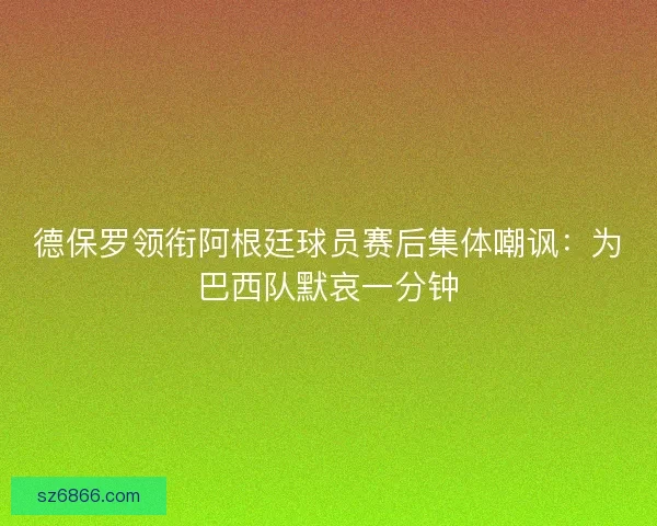 德保罗领衔阿根廷球员赛后集体嘲讽：为巴西队默哀一分钟