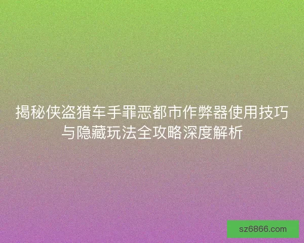 揭秘侠盗猎车手罪恶都市作弊器使用技巧与隐藏玩法全攻略深度解析