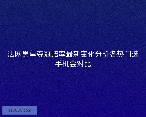 法网男单夺冠赔率最新变化分析各热门选手机会对比