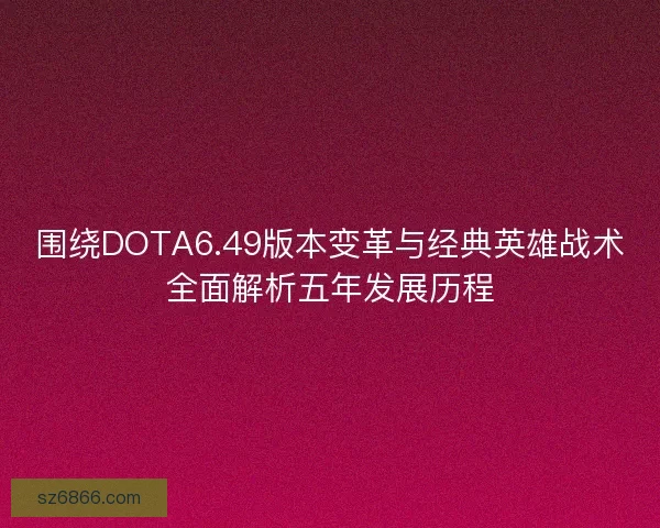 围绕DOTA6.49版本变革与经典英雄战术全面解析五年发展历程 围绕DOTA6.49版本变革与经典英雄战术全面解析五年发展历程
