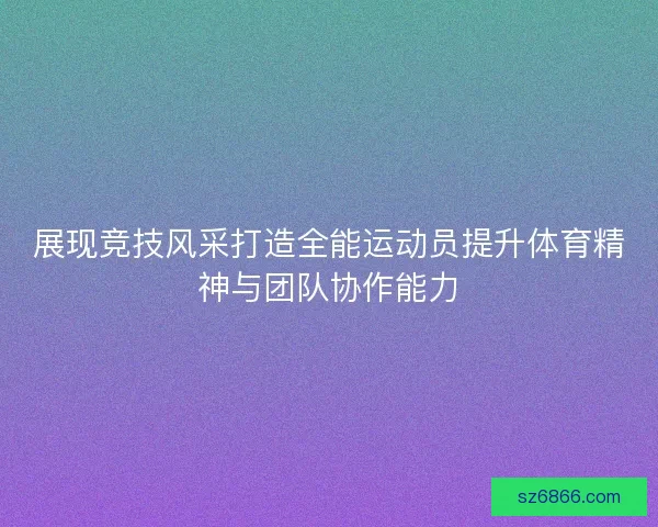 展现竞技风采打造全能运动员提升体育精神与团队协作能力 展现竞技风采打造全能运动员提升体育精神与团队协作能力