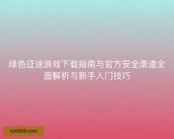 绿色征途游戏下载指南与官方安全渠道全面解析与新手入门技巧