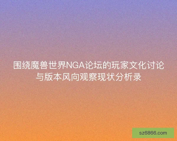 围绕魔兽世界NGA论坛的玩家文化讨论与版本风向观察现状分析录 围绕魔兽世界NGA论坛的玩家文化讨论与版本风向观察现状分析录