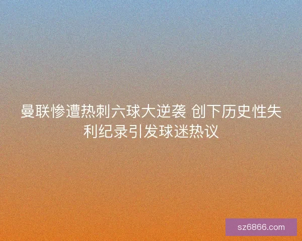 曼联惨遭热刺六球大逆袭 创下历史性失利纪录引发球迷热议 曼联惨遭热刺六球大逆袭 创下历史性失利纪录引发球迷热议