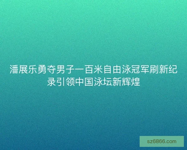 潘展乐勇夺男子一百米自由泳冠军刷新纪录引领中国泳坛新辉煌 潘展乐勇夺男子一百米自由泳冠军刷新纪录引领中国泳坛新辉煌