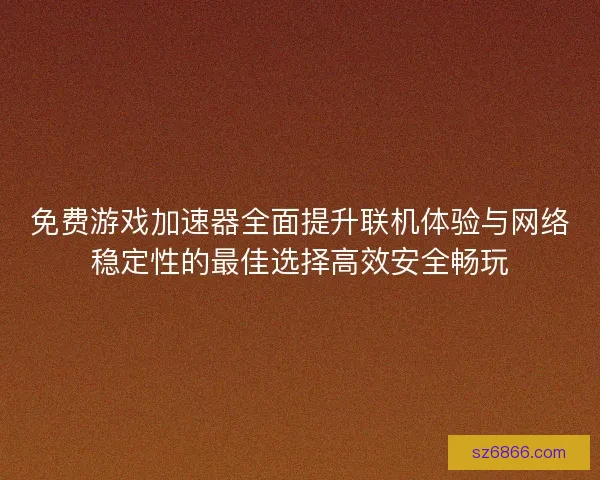 免费游戏加速器全面提升联机体验与网络稳定性的最佳选择高效安全畅玩