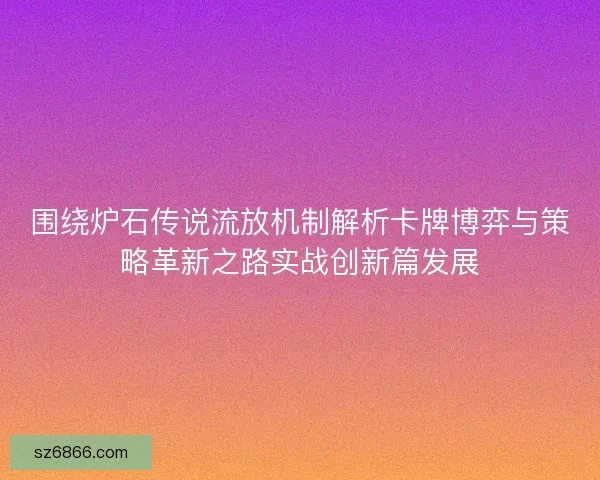 围绕炉石传说流放机制解析卡牌博弈与策略革新之路实战创新篇发展
