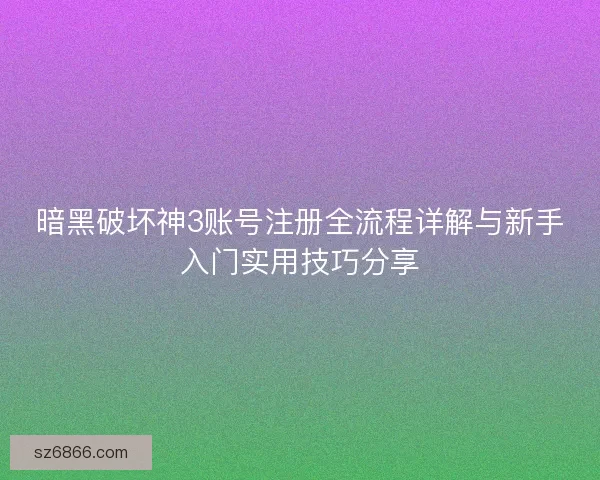 暗黑破坏神3账号注册全流程详解与新手入门实用技巧分享