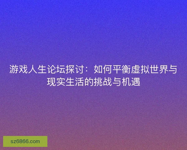 游戏人生论坛探讨：如何平衡虚拟世界与现实生活的挑战与机遇