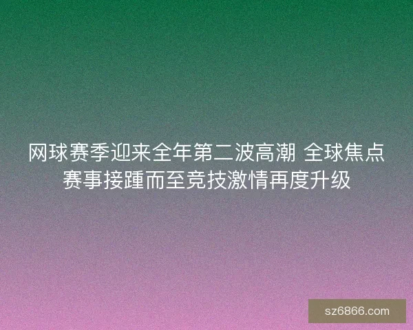 网球赛季迎来全年第二波高潮 全球焦点赛事接踵而至竞技激情再度升级